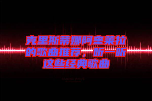 克里斯蒂娜阿奎萊拉的歌曲推薦，聽一聽這些經(jīng)典歌曲