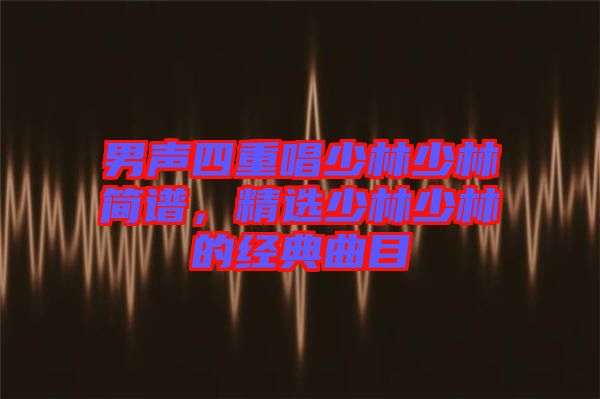 男聲四重唱少林少林簡譜，精選少林少林的經(jīng)典曲目