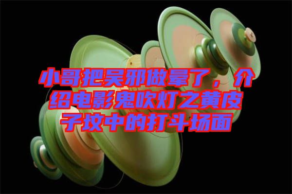 小哥把吳邪做暈了，介紹電影鬼吹燈之黃皮子墳中的打斗場(chǎng)面