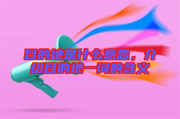 目的地是什么意思，介紹目的地一詞的含義