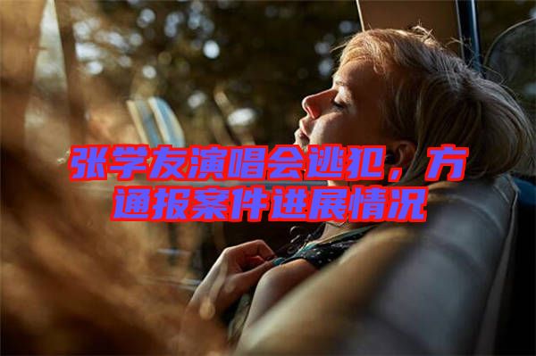 張學友演唱會逃犯，方通報案件進展情況