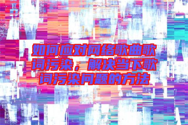 如何應對網(wǎng)絡歌曲歌詞污染，解決當下歌詞污染問題的方法