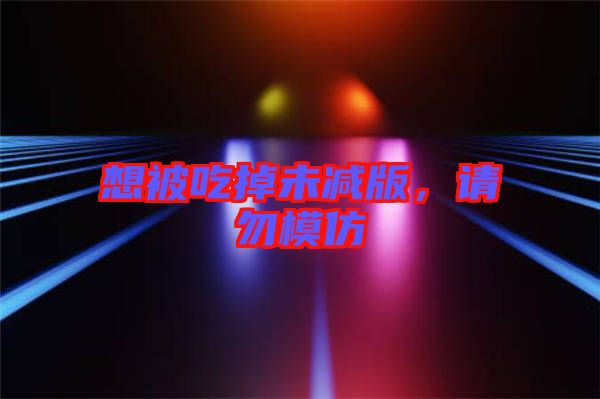 想被吃掉未減版，請勿模仿