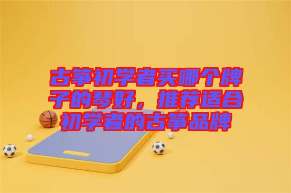 古箏初學(xué)者買哪個(gè)牌子的琴好，推薦適合初學(xué)者的古箏品牌