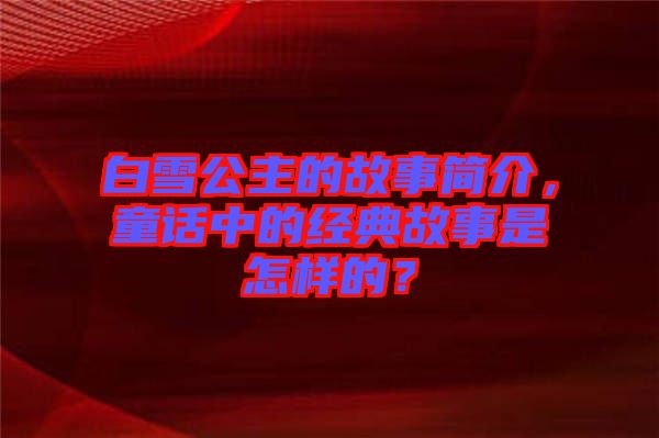 白雪公主的故事簡介，童話中的經(jīng)典故事是怎樣的？
