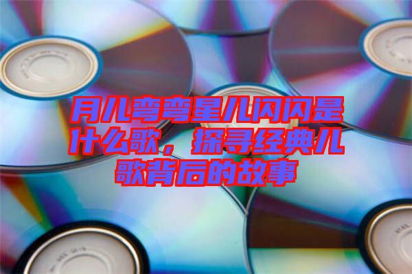 月兒彎彎星兒閃閃是什么歌，探尋經(jīng)典兒歌背后的故事