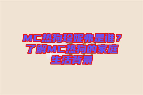 MC熱狗珍妮弗是誰(shuí)？了解MC熱狗的家庭生活背景