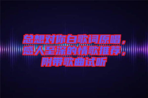 總想對(duì)你白歌詞原唱，感人至深的情歌推薦，附帶歌曲試聽(tīng)