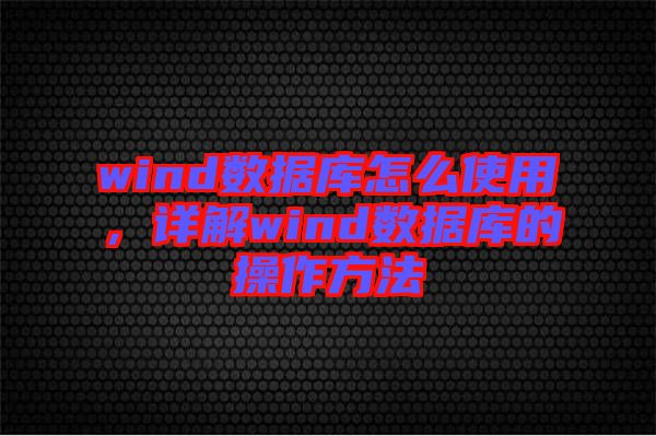 wind數(shù)據(jù)庫怎么使用，詳解wind數(shù)據(jù)庫的操作方法