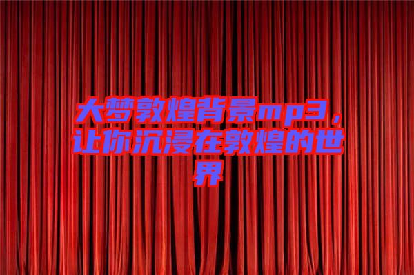 大夢(mèng)敦煌背景mp3，讓你沉浸在敦煌的世界