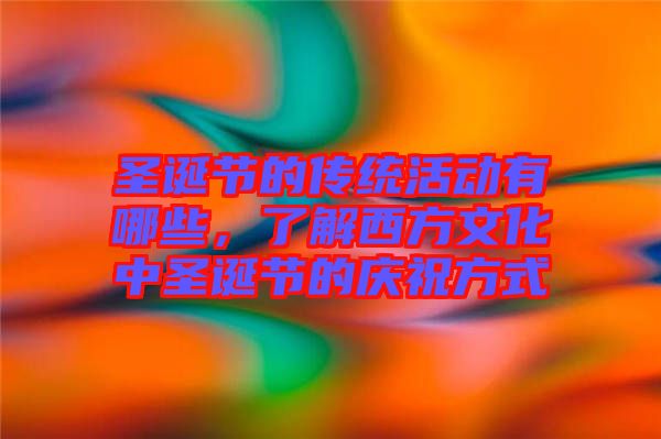 圣誕節(jié)的傳統(tǒng)活動(dòng)有哪些，了解西方文化中圣誕節(jié)的慶祝方式