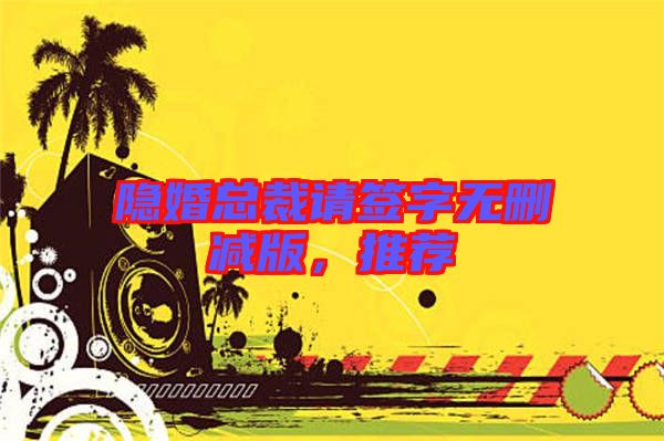 隱婚總裁請(qǐng)簽字無(wú)刪減版，推薦