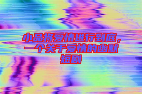 小品將愛情進行到底，一個關(guān)于愛情的幽默短劇