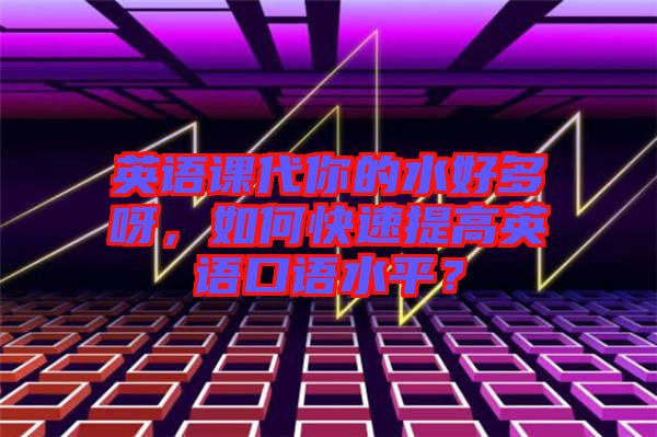 英語課代你的水好多呀，如何快速提高英語口語水平？