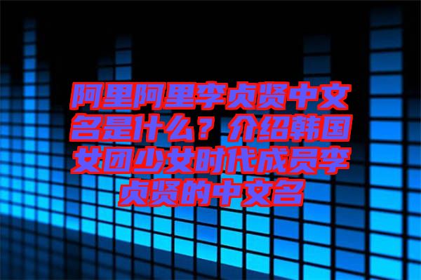 阿里阿里李貞賢中文名是什么？介紹韓國女團(tuán)少女時代成員李貞賢的中文名