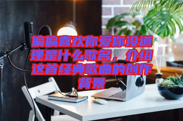 偏偏喜歡你愛你沒道理是什么歌名，介紹這首經(jīng)典歌曲的創(chuàng)作背景