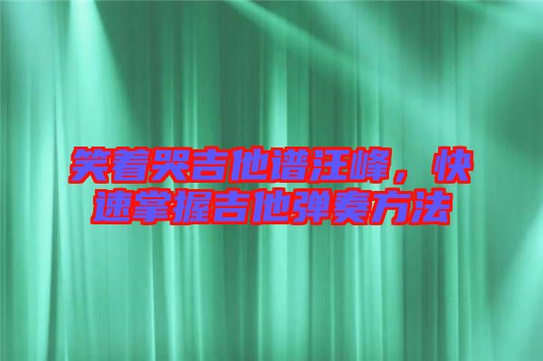笑著哭吉他譜汪峰，快速掌握吉他彈奏方法
