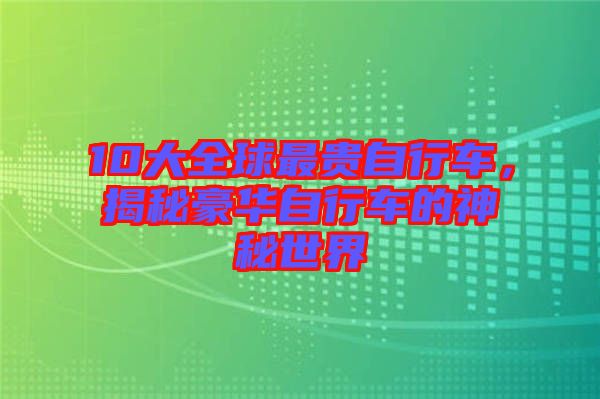 10大全球最貴自行車，揭秘豪華自行車的神秘世界