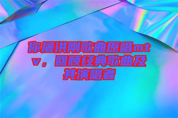 你屠洪剛歌曲原唱mtv，回顧經(jīng)典歌曲及其演唱者
