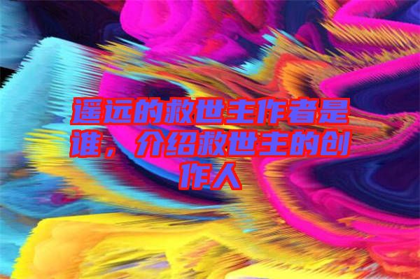 遙遠的救世主作者是誰，介紹救世主的創(chuàng)作人