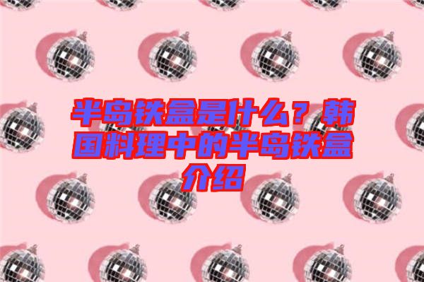 半島鐵盒是什么？韓國料理中的半島鐵盒介紹