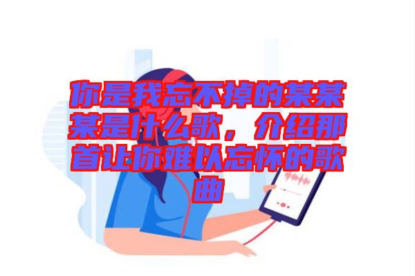 你是我忘不掉的某某某是什么歌，介紹那首讓你難以忘懷的歌曲