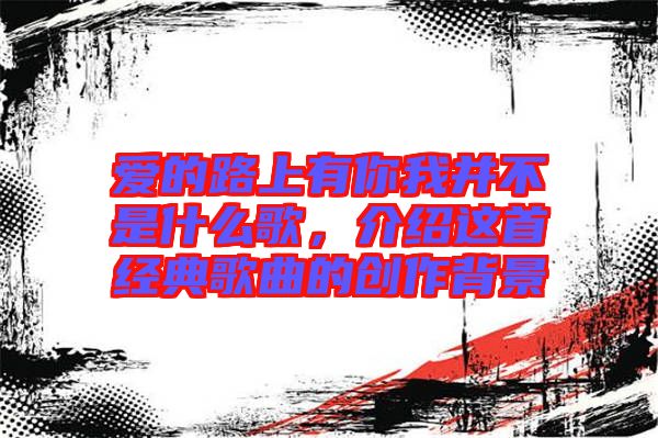 愛的路上有你我并不是什么歌，介紹這首經(jīng)典歌曲的創(chuàng)作背景