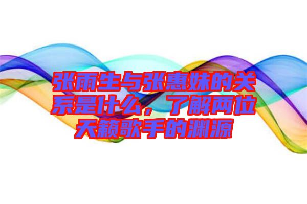 張雨生與張惠妹的關(guān)系是什么，了解兩位天籟歌手的淵源