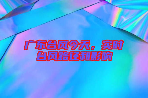 廣東臺風(fēng)今天，實時臺風(fēng)路徑和影響