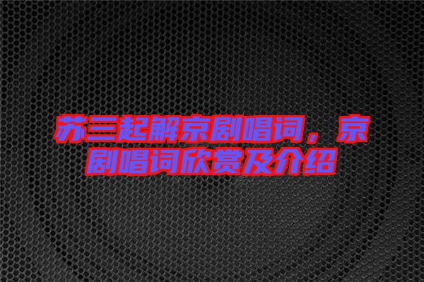 蘇三起解京劇唱詞，京劇唱詞欣賞及介紹