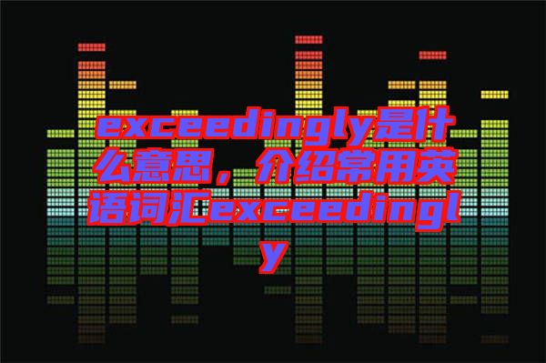 exceedingly是什么意思，介紹常用英語詞匯exceedingly