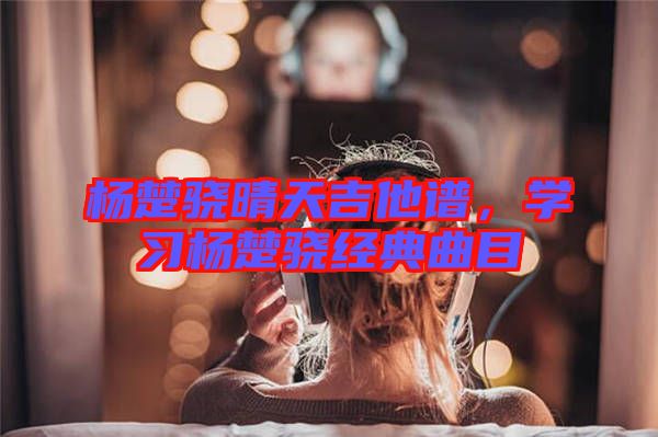 楊楚驍晴天吉他譜，學(xué)習(xí)楊楚驍經(jīng)典曲目
