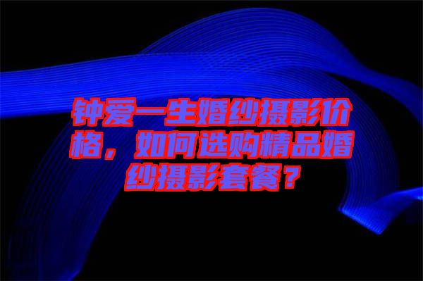 鐘愛(ài)一生婚紗攝影價(jià)格，如何選購(gòu)精品婚紗攝影套餐？