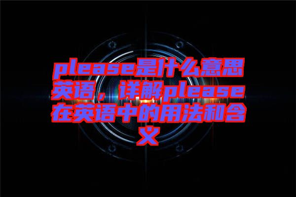 please是什么意思英語(yǔ)，詳解please在英語(yǔ)中的用法和含義