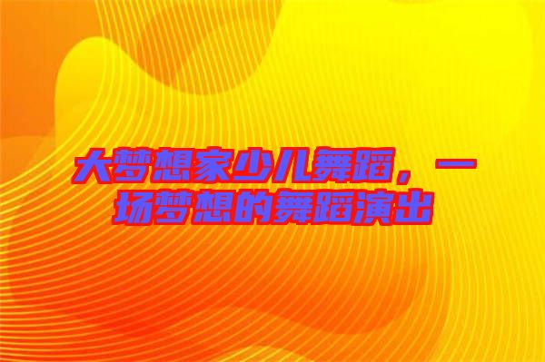 大夢想家少兒舞蹈，一場夢想的舞蹈演出