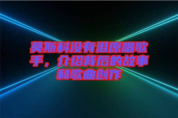 莫斯科沒有淚原唱歌手，介紹背后的故事和歌曲創(chuàng)作