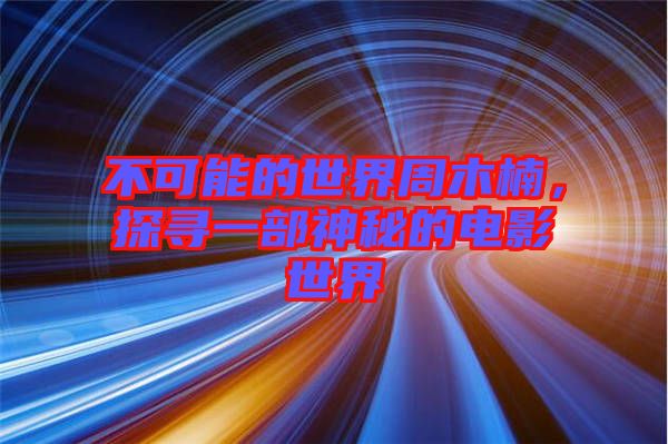 不可能的世界周木楠，探尋一部神秘的電影世界