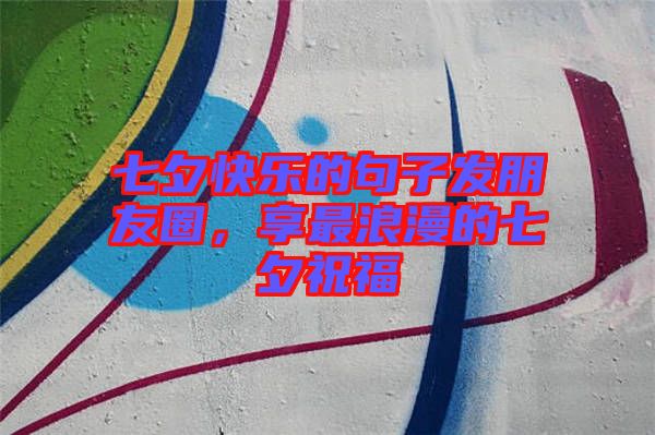 七夕快樂的句子發(fā)朋友圈，享最浪漫的七夕祝福