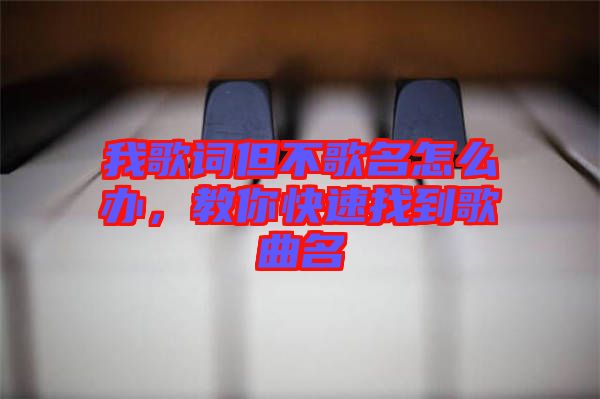 我歌詞但不歌名怎么辦，教你快速找到歌曲名