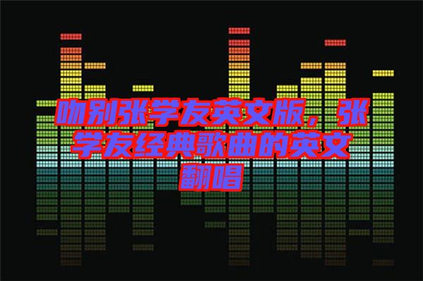 吻別張學(xué)友英文版，張學(xué)友經(jīng)典歌曲的英文翻唱