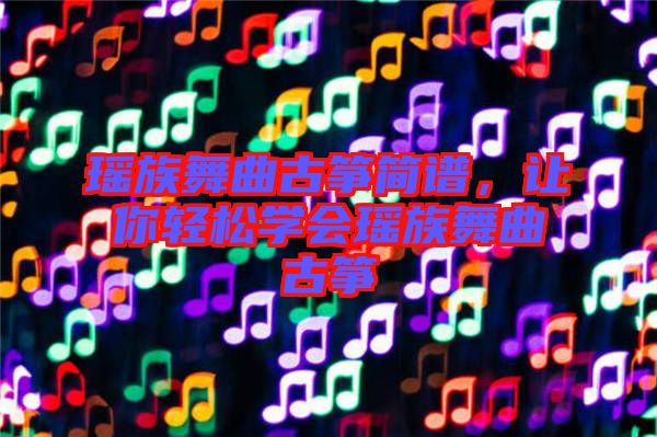 瑤族舞曲古箏簡譜，讓你輕松學(xué)會瑤族舞曲古箏