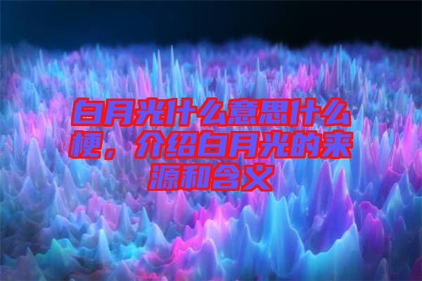 白月光什么意思什么梗，介紹白月光的來(lái)源和含義