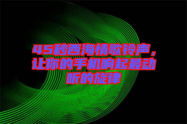 45秒西海情歌鈴聲，讓你的手機(jī)響起最動(dòng)聽的旋律