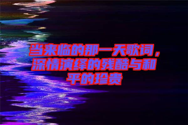 當(dāng)來(lái)臨的那一天歌詞，深情演繹的殘酷與和平的珍貴