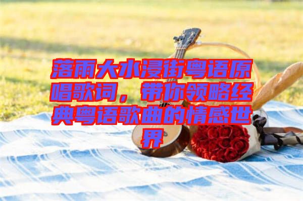 落雨大水浸街粵語原唱歌詞，帶你領(lǐng)略經(jīng)典粵語歌曲的情感世界
