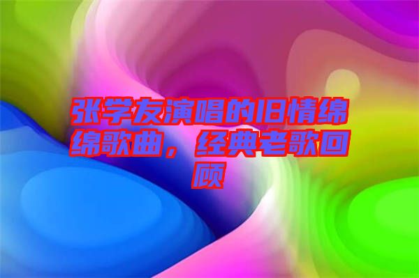 張學(xué)友演唱的舊情綿綿歌曲，經(jīng)典老歌回顧