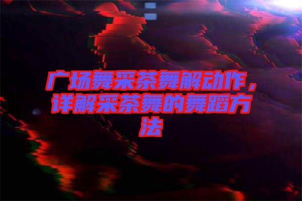 廣場舞采茶舞解動作，詳解采茶舞的舞蹈方法