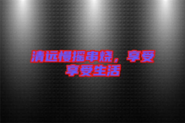 清遠慢搖串燒，享受享受生活