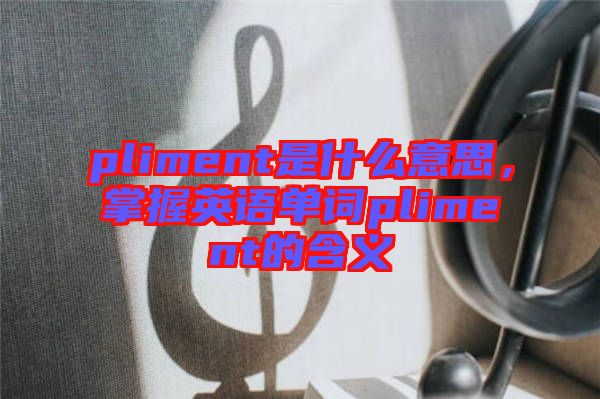 pliment是什么意思，掌握英語單詞pliment的含義