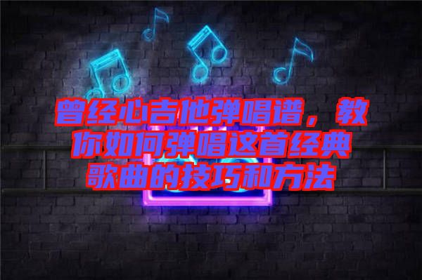 曾經心吉他彈唱譜，教你如何彈唱這首經典歌曲的技巧和方法